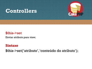 Controllers


$this->set
Enviar atributo para view;


Sintaxe
$this->set(‘atributo’, ‘conteúdo do atributo’);
 