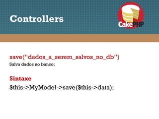 Controllers


save(“dados_a_serem_salvos_no_db”)
Salva dados no banco;


Sintaxe
$this->MyModel->save($this->data);
 