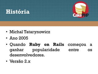 História


• Michal Tatarynowicz
• Ano 2005
• Quando Ruby on Rails começou a
  ganhar     popularidade entre os
  desenvolvedores.
• Versão 2.x
 