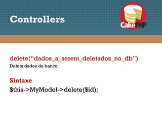 Controllers


delete(“dados_a_serem_deletados_no_db”)
Deleta dados do banco;


Sintaxe
$this->MyModel->delete($id);
 