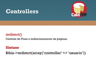 Controllers


redirect()
Controle de Fluxo e redirecionamento de páginas;


Sintaxe
$this->redirect(array(‘controller’ => ‘usuario’))
 