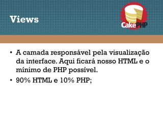 Views


• A camada responsável pela visualização
  da interface. Aqui ficará nosso HTML e o
  mínimo de PHP possível.
• 90% HTML e 10% PHP;
 