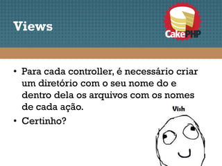 Views


• Para cada controller, é necessário criar
  um diretório com o seu nome do e
  dentro dela os arquivos com os nomes
  de cada ação.
• Certinho?
 