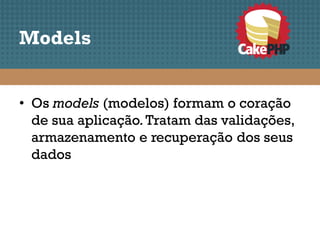 Models


• Os models (modelos) formam o coração
  de sua aplicação. Tratam das validações,
  armazenamento e recuperação dos seus
  dados
 