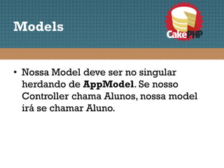 Models


• Nossa Model deve ser no singular
  herdando de AppModel. Se nosso
  Controller chama Alunos, nossa model
  irá se chamar Aluno.
 