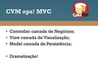 CVM ops! MVC


• Controller camada de Negócios;
• View camada de Visualização;
• Model camada de Persistência;

• Dramatização!
 