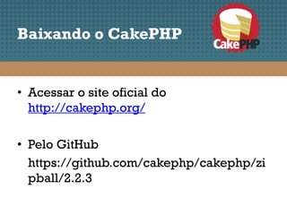 Baixando o CakePHP


• Acessar o site oficial do
  http://cakephp.org/

• Pelo GitHub
  https://github.com/cakephp/cakephp/zi
  pball/2.2.3
 