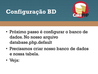 Configuração BD


• Próximo passo é configurar o banco de
  dados. No nosso arquivo
  database.php.default
• Precisamos criar nosso banco de dados
  e nossa tabela.
• Veja:
 