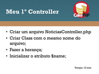 Meu 1º Controller


• Criar um arquivo NoticiasController.php
• Criar Class com o mesmo nome do
  arquivo;
• Fazer a herança;
• Inicializar o atributo $name;

                                 Tempo: 15 min
 