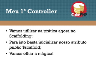 Meu 1º Controller


• Vamos utilizar na prática agora no
  Scaffolding;
• Para isto basta inicializar nosso atributo
  public $scaffold;
• Vamos olhar a mágica!
 