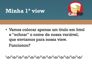 Minha 1ª view


• Vamos colocar apenas um titulo em html
  e “echoar” o nome de nossa variável,
  que enviamos para nossa view.
  Funcionou?

o/o/o/o/o/o/o/o/o/o/o/o/o/
 