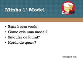 Minha 1ª Model


•   Essa é com vocês!
•   Como cria uma model?
•   Singular ou Plural?
•   Herda de quem?


                           Tempo: 15 min
 
