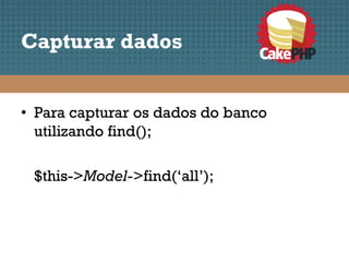 Capturar dados


• Para capturar os dados do banco
  utilizando find();

 $this->Model->find(‘all’);
 