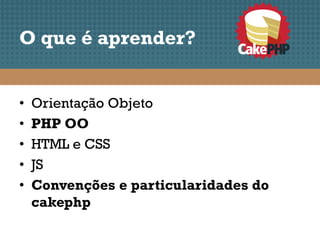 O que é aprender?


•   Orientação Objeto
•   PHP OO
•   HTML e CSS
•   JS
•   Convenções e particularidades do
    cakephp
 