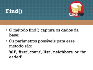 Find()


• O método find() captura os dados da
  base;
• Os parâmetros possíveis para esse
  método são:
  'all', 'first','count', 'list', 'neighbors' or 'thr
  eaded'
 
