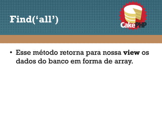 Find(‘all’)


• Esse método retorna para nossa view os
  dados do banco em forma de array.
 