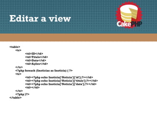 Editar a view

<table>
    <tr>
           <td>ID</td>
           <td>Titulo</td>
           <td>Data</td>
           <td>Ações</td>
    </tr>
    <?php foreach ($noticias as $noticia) { ?>
    <tr>
          <td><?php echo $noticia[‘Noticia']['id'];?></td>
          <td><?php echo $noticia[‘Noticia'][‘titulo'];?></td>
          <td><?php echo $noticia[‘Noticia'][‘data'];?></td>
          <td></td>
    </tr>
    <?php }?>
</table>
 