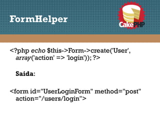 FormHelper


<?php echo $this->Form->create('User',
  array('action' => 'login')); ?>

 Saida:

<form id="UserLoginForm" method="post"
  action="/users/login">
 
