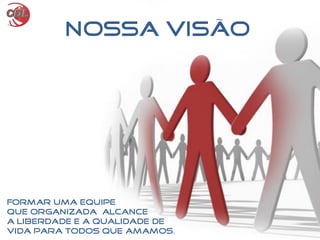 Nossa VISÃO
Formar uma equipe
que organizada alcance
a liberdade e a qualidade de
vida para todos que amamos.
 