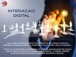 Um curso simples, prático e rápido de como ganhar
dinheiro trabalhando a partir de sua casa, pela internet.
Você vai aprender e entender técnicas avançadas de como
usar ferramentas do marketing digital, e assim obter
rápidos resultados e ganhar dinheiro online.
INTERAÇÃO
DIGITAL
 