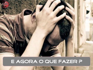 E AGORA O QUE FAZER ?
 