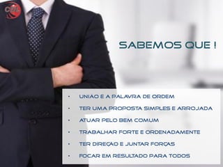 • União é a palavra de ordem
• Ter uma proposta simples e arrojada
• Atuar pelo bem comum
• Trabalhar forte e ordenadamente
• Ter direção e Juntar forças
• Focar em resultado para todos
Sabemos que !
 