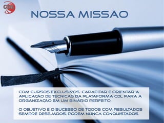 Nossa MISSÃO
Com cursos exclusivos, capacitar e orientar a
aplicação de técnicas da plataforma CDL para a
organização em um binário perfeito.
O objetivo é o sucesso de todos com resultados
sempre desejados, porém nunca conquistados.
 