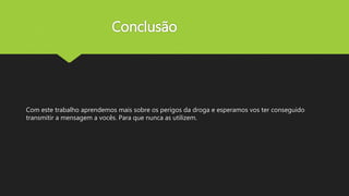 Conclusão
Com este trabalho aprendemos mais sobre os perigos da droga e esperamos vos ter conseguido
transmitir a mensagem a vocês. Para que nunca as utilizem.
 