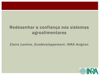 Redesenhar a confiança nos sistemas
agroalimentares
Claire Lamine, Ecodéveloppement, INRA Avignon

 