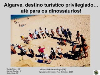 Algarve, destino turístico privilegiado…
até para os dinossáurios!
Grupo de Paleontologia (GP)
Agrupamento Escolas Paço de Arcos - 2017
Tomás Alvim – 12º
Manuel Cabrita – 6º
Sofia Cruz -12º
 