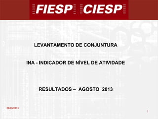 1
1
26/09/2013
LEVANTAMENTO DE CONJUNTURA
INA - INDICADOR DE NÍVEL DE ATIVIDADE
RESULTADOS – AGOSTO 2013
 