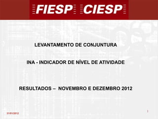 LEVANTAMENTO DE CONJUNTURA


               INA - INDICADOR DE NÍVEL DE ATIVIDADE




             RESULTADOS – NOVEMBRO E DEZEMBRO 2012



                                                       1
31/01/2012
                                                           1
 