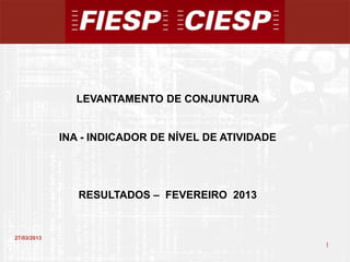 LEVANTAMENTO DE CONJUNTURA


             INA - INDICADOR DE NÍVEL DE ATIVIDADE




                RESULTADOS – FEVEREIRO 2013


27/03/2013
                                                     1
                                                         1
 