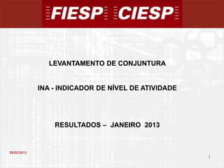 LEVANTAMENTO DE CONJUNTURA


             INA - INDICADOR DE NÍVEL DE ATIVIDADE




                 RESULTADOS – JANEIRO 2013


28/02/2013
                                                     1
                                                         1
 