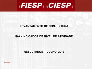 1
1
29/08//2013
LEVANTAMENTO DE CONJUNTURA
INA - INDICADOR DE NÍVEL DE ATIVIDADE
RESULTADOS – JULHO 2013
 
