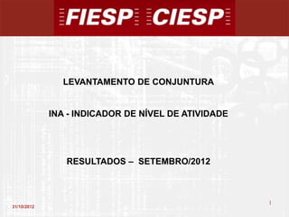 LEVANTAMENTO DE CONJUNTURA


             INA - INDICADOR DE NÍVEL DE ATIVIDADE




                RESULTADOS – SETEMBRO/2012



                                                     1
31/10/2012
                                                         1
 