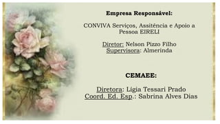 Empresa Responsável:
CONVIVA Serviços, Assitência e Apoio a
Pessoa EIRELI
Diretor: Nelson Pizzo Filho
Supervisora: Almerinda
CEMAEE:
Diretora: Lígia Tessari Prado
Coord. Ed. Esp.: Sabrina Alves Dias
 