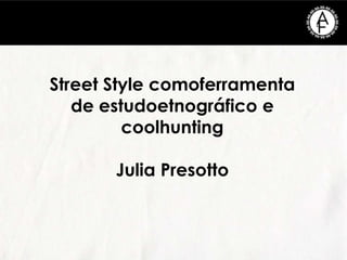 Street Style comoferramenta
de estudoetnográfico e
coolhunting
Julia Presotto
 