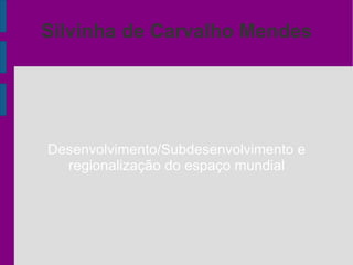 Silvinha de Carvalho Mendes   Desenvolvimento/Subdesenvolvimento e  regionalização  do espaço  mundial 