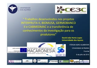 "	
  Trabalhos	
  desenvolvidos	
  nos	
  projetos	
  
INTERFRUTA	
  II,	
  BIOMUSA,	
  GERMOBANCO	
  
II	
  e	
  CABMEDMAC	
  e	
  a	
  transferência	
  de	
  
conhecimentos	
  da	
  invesFgação	
  para	
  os	
  
produtores"
UNIVERSIDADE
DOS AÇORES
FÓRUM AGRO-ALIMENTAR
Universidade da Madeira
Funchal 
9 de julho de 2015
David	
  João	
  Horta	
  Lopes	
  
Universidade	
  dos	
  Açores	
  
 