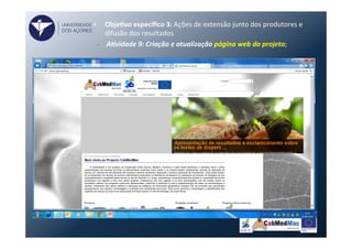 •  ObjeVvo	
  especíﬁco	
  3:	
  Ações	
  de	
  extensão	
  junto	
  dos	
  produtores	
  e	
  
difusão	
  dos	
  resultados	
  
•  A)vidade	
  9:	
  Criação	
  e	
  atualização	
  página	
  web	
  do	
  projeto;	
  
UNIVERSIDADE
DOS AÇORES
 