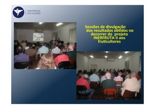 Sessões	
  de	
  divulgação	
  
	
  dos	
  resultados	
  obVdos	
  no	
  
decorrer	
  do	
  	
  projeto	
  
INERFRUTA	
  II	
  aos	
  
fruVcultores	
  
	
  
UNIVERSIDADE
DOS AÇORES
 