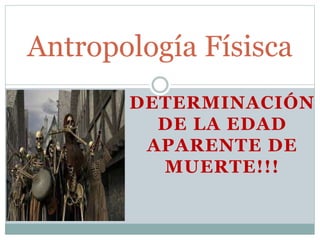 DETERMINACIÓN
DE LA EDAD
APARENTE DE
MUERTE!!!
Antropología Físisca
 