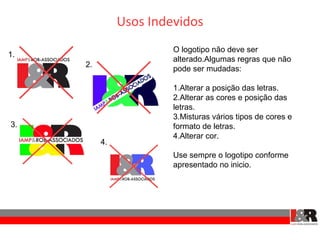 Usos Indevidos
                        O logotipo não deve ser
1.
                        alterado.Algumas regras que não
     2.
                        pode ser mudadas:

                        1.Alterar a posição das letras.
                        2.Alterar as cores e posição das
                        letras.
                        3.Misturas vários tipos de cores e
3.                      formato de letras.
                        4.Alterar cor.
          4.
                        Use sempre o logotipo conforme
                        apresentado no inicio.
 