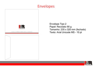 Envelopes



      Envelope Tipo 2
      Papel: Reciclato 90 g
      Tamanho: 235 x 320 mm (fechado)
      Texto: Arial Unicode MS - 10 pt
 