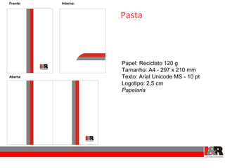 Frente:   Interno:


                     Pasta



                     Papel: Reciclato 120 g
                     Tamanho: A4 - 297 x 210 mm
Aberta:              Texto: Arial Unicode MS - 10 pt
                     Logotipo: 2,5 cm
                     Papelaria
 