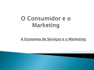 O Consumidor e o Marketing A Economia de Serviços e o Marketing 
