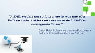 Carlos Reis- Professor de Literatura Portuguesa e
Reitor da Universidade Aberta de Portugal.
 