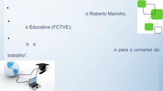 
o Roberto Marinho;

o Educativa (FCTVE);

o a
o para o universo do
trabalho”.
 