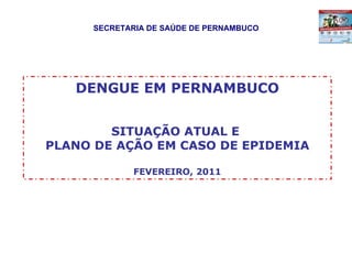 SECRETARIA DE SAÚDE DE PERNAMBUCO DENGUE EM PERNAMBUCO SITUAÇÃO ATUAL E  PLANO DE AÇÃO EM CASO DE EPIDEMIA FEVEREIRO, 2011 